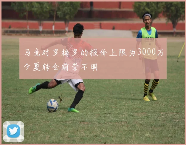 马竞对罗梅罗的报价上限为3000万今夏转会前景不明