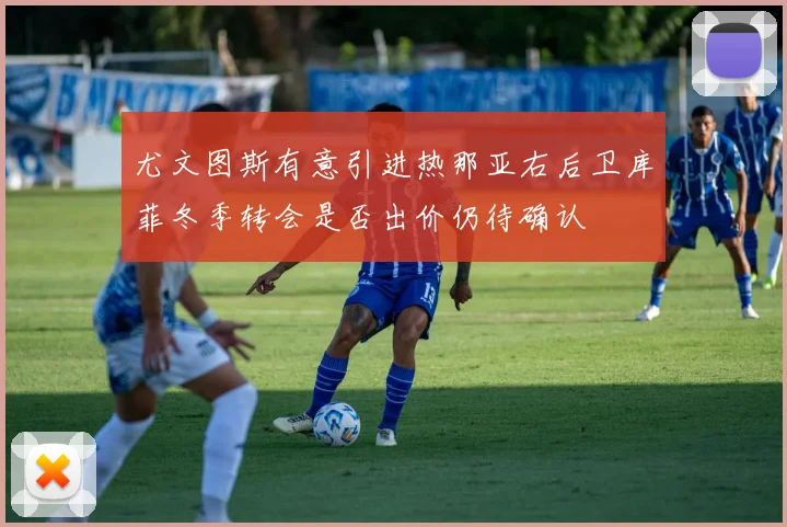 尤文图斯有意引进热那亚右后卫库菲冬季转会是否出价仍待确认