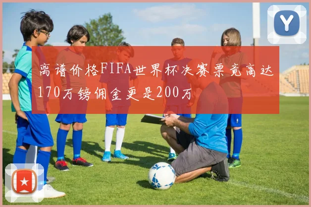 离谱价格FIFA世界杯决赛票竟高达170万镑佣金更是200万