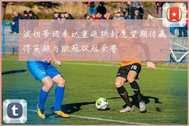 波切蒂诺表达重返热刺愿望期待赢得英超与欧冠双冠荣誉