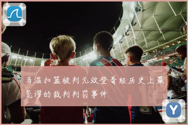 马温扣篮被判无效登哥经历史上最荒谬的裁判判罚事件