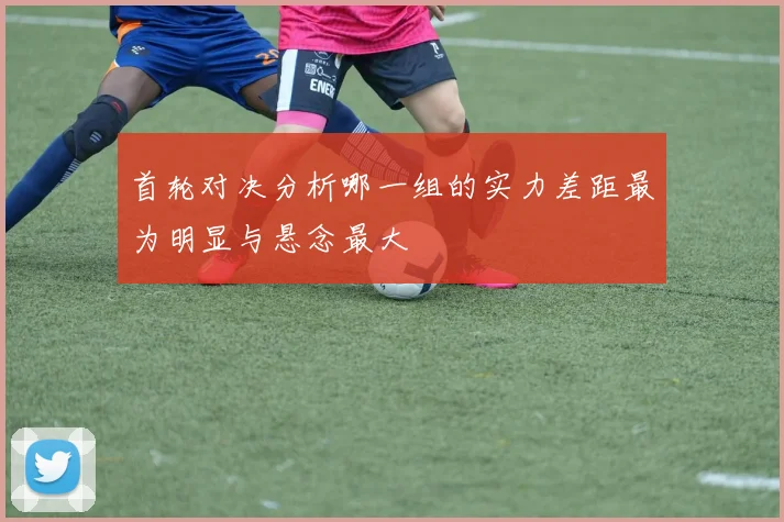 首轮对决分析哪一组的实力差距最为明显与悬念最大
