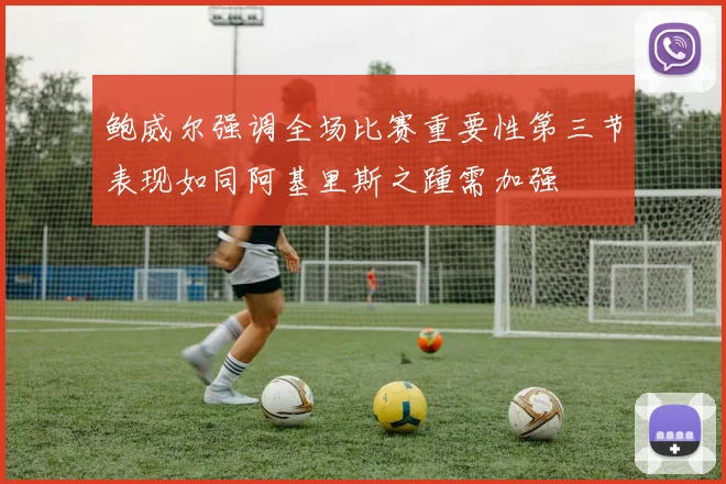 鲍威尔强调全场比赛重要性第三节表现如同阿基里斯之踵需加强