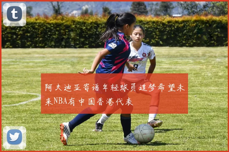 阿夫迪亚寄语年轻球员追梦希望未来NBA有中国香港代表
