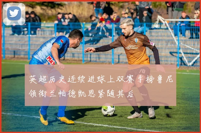 英超历史连续进球上双赛季榜鲁尼领衔兰帕德凯恩紧随其后
