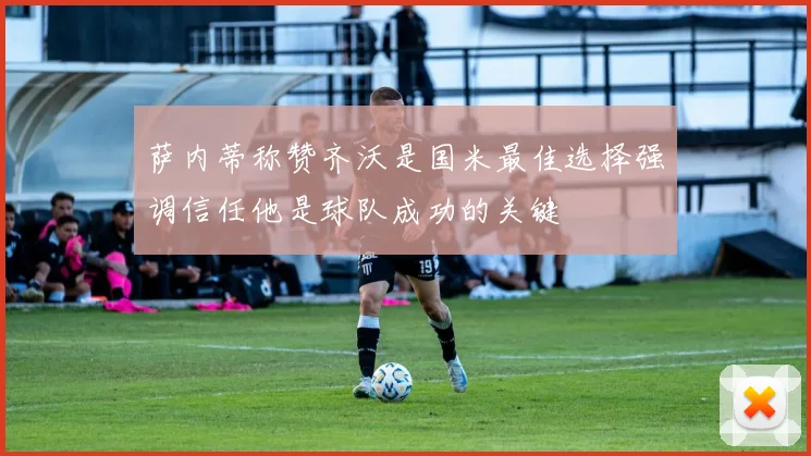 萨内蒂称赞齐沃是国米最佳选择强调信任他是球队成功的关键
