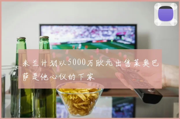 米兰计划以5000万欧元出售莱奥巴萨是他心仪的下家