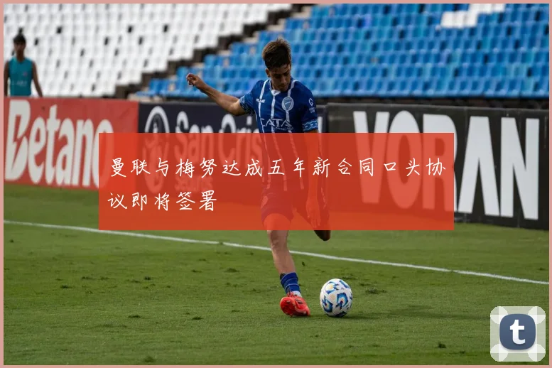 曼联与梅努达成五年新合同口头协议即将签署