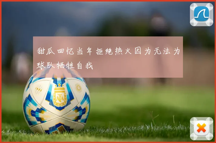 甜瓜回忆当年拒绝热火因为无法为球队牺牲自我