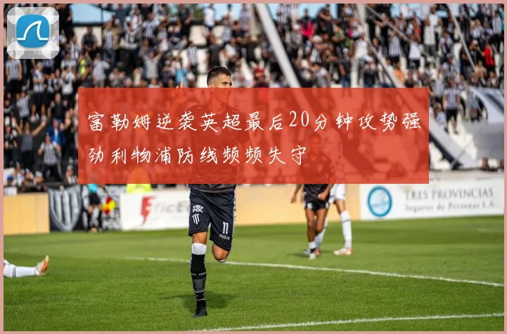 富勒姆逆袭英超最后20分钟攻势强劲利物浦防线频频失守