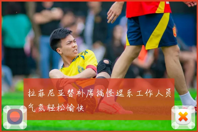 拉菲尼亚替补席搞怪逗乐工作人员气氛轻松愉快