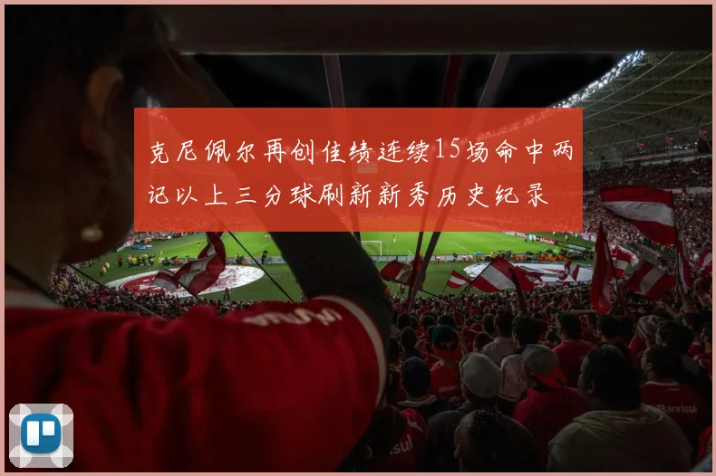 克尼佩尔再创佳绩连续15场命中两记以上三分球刷新新秀历史纪录