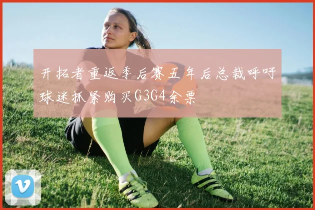 开拓者重返季后赛五年后总裁呼吁球迷抓紧购买G3G4余票