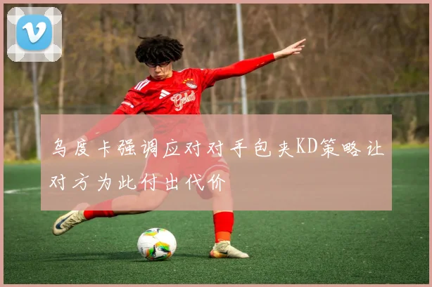 乌度卡强调应对对手包夹KD策略让对方为此付出代价