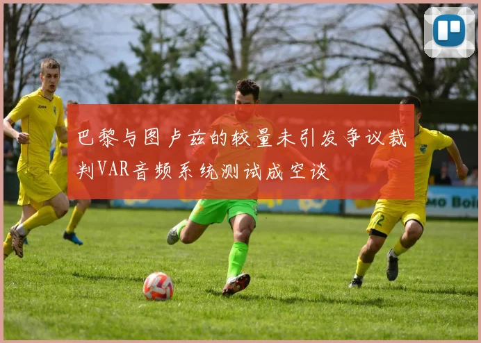 巴黎与图卢兹的较量未引发争议裁判VAR音频系统测试成空谈