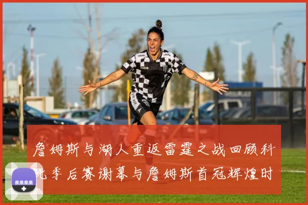 詹姆斯与湖人重返雷霆之战回顾科比季后赛谢幕与詹姆斯首冠辉煌时刻