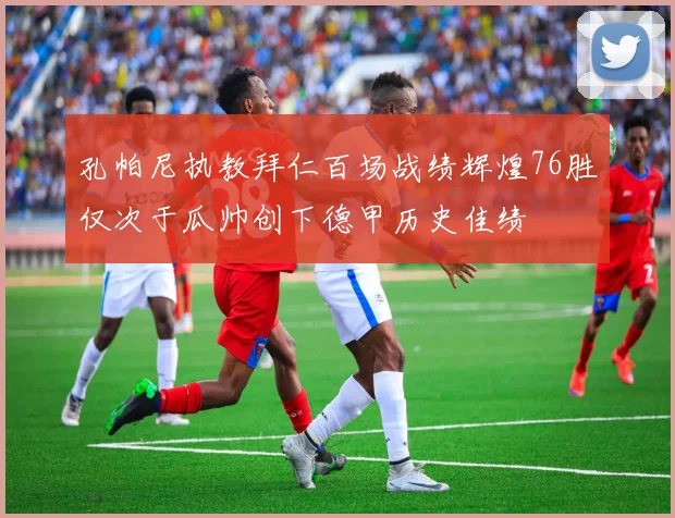 孔帕尼执教拜仁百场战绩辉煌76胜仅次于瓜帅创下德甲历史佳绩