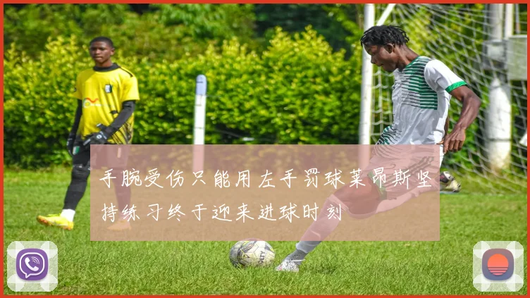 手腕受伤只能用左手罚球莱昂斯坚持练习终于迎来进球时刻