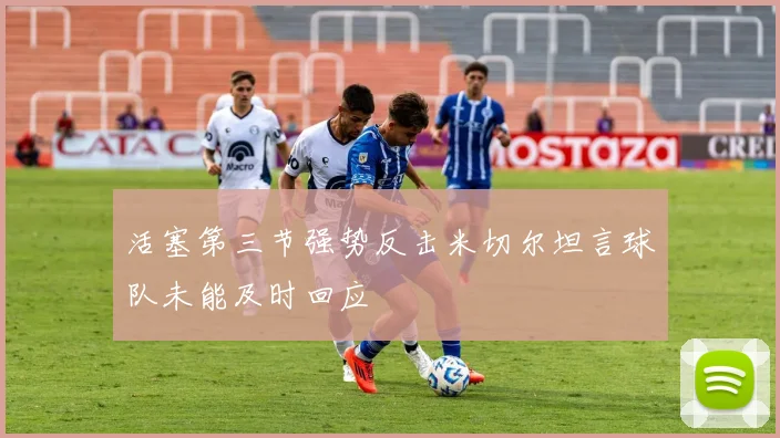 活塞第三节强势反击米切尔坦言球队未能及时回应