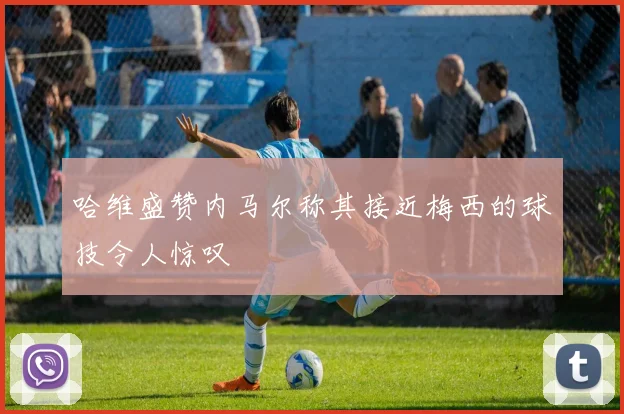 哈维盛赞内马尔称其接近梅西的球技令人惊叹