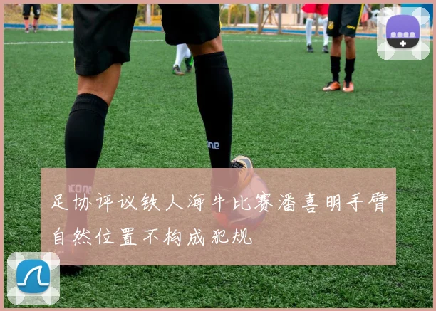 足协评议铁人海牛比赛潘喜明手臂自然位置不构成犯规