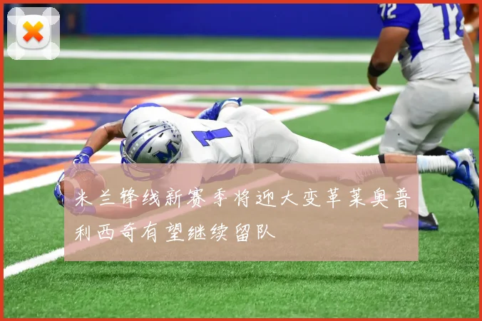 米兰锋线新赛季将迎大变革莱奥普利西奇有望继续留队