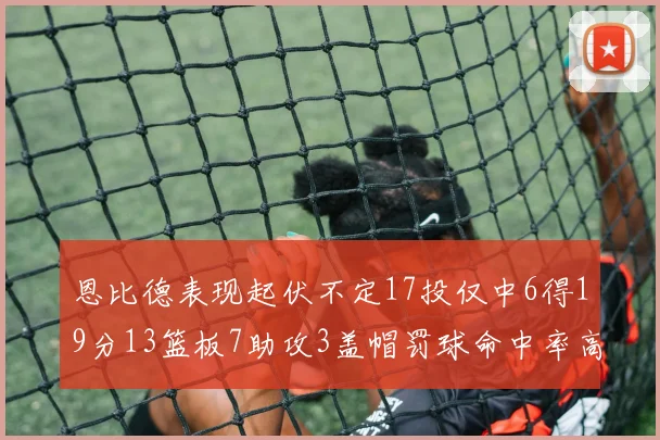 恩比德表现起伏不定17投仅中6得19分13篮板7助攻3盖帽罚球命中率高达86