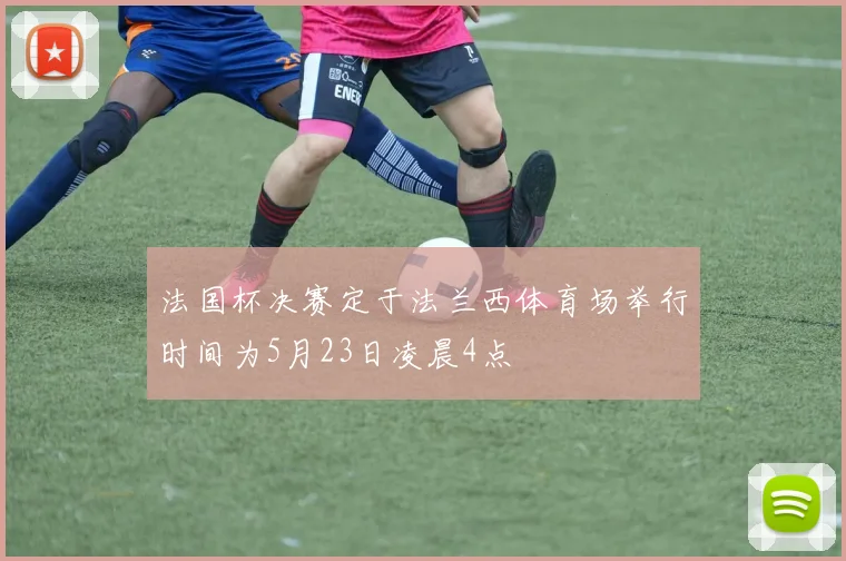 法国杯决赛定于法兰西体育场举行时间为5月23日凌晨4点