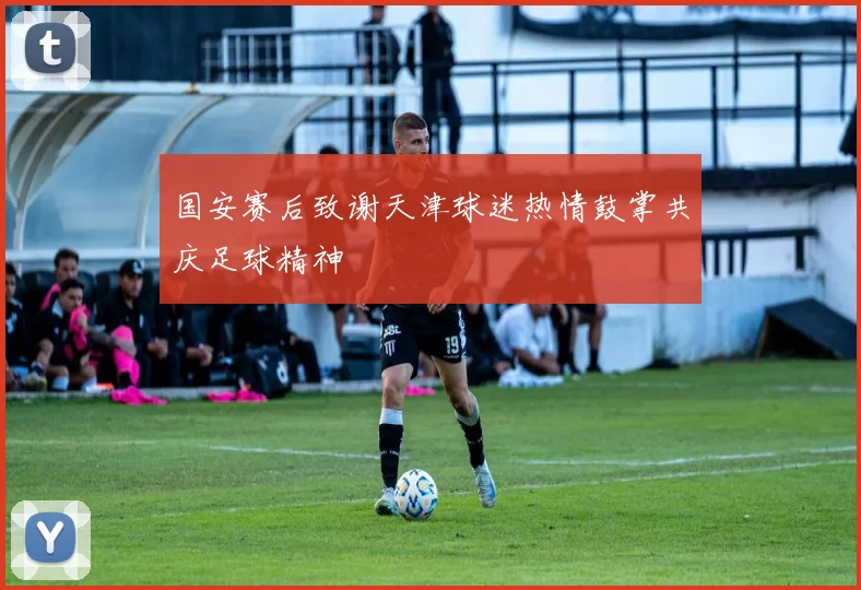 国安赛后致谢天津球迷热情鼓掌共庆足球精神