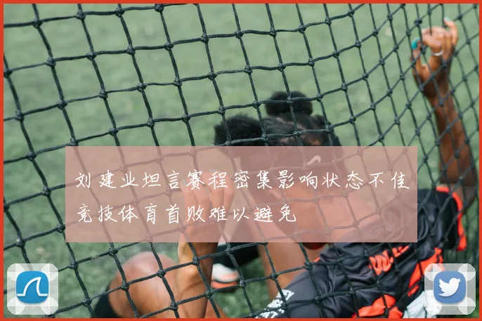 刘建业坦言赛程密集影响状态不佳竞技体育首败难以避免