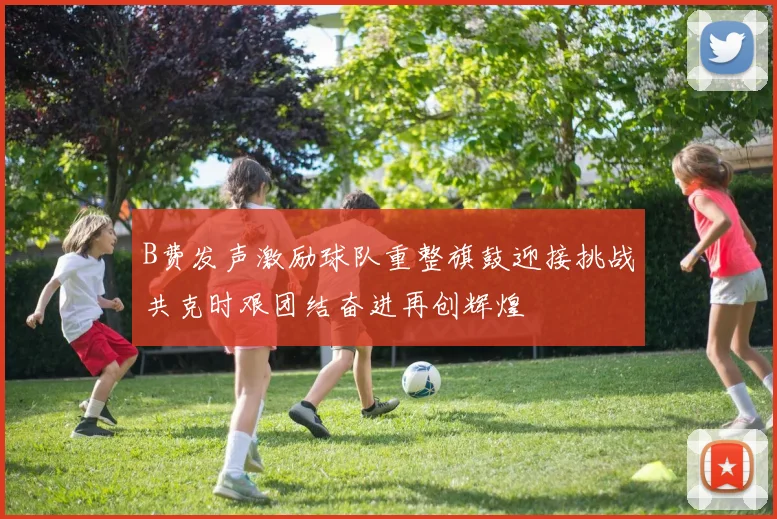 B费发声激励球队重整旗鼓迎接挑战共克时艰团结奋进再创辉煌