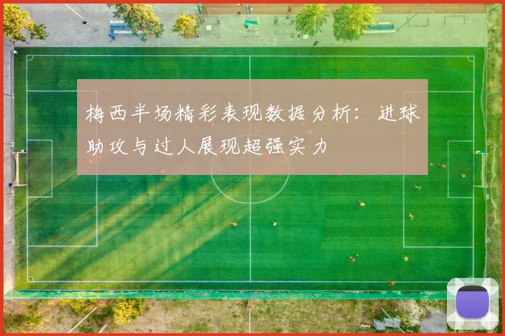 梅西半场精彩表现数据分析：进球助攻与过人展现超强实力