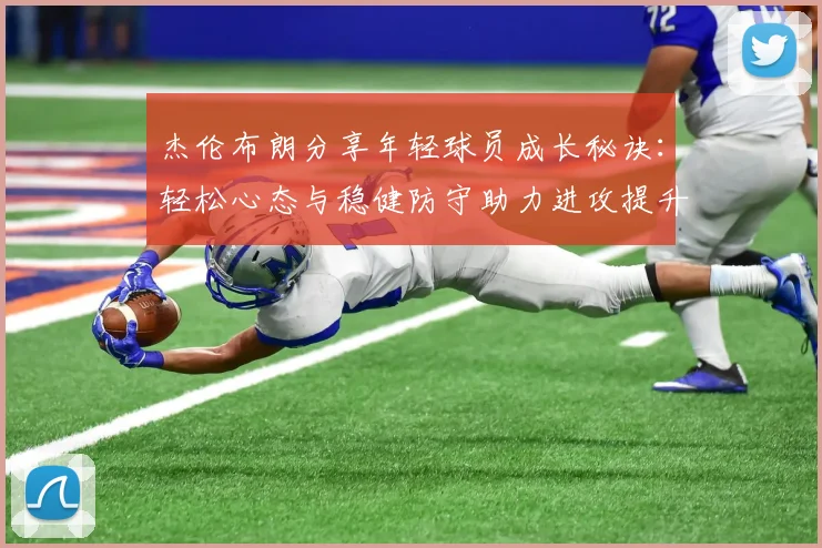 杰伦布朗分享年轻球员成长秘诀：轻松心态与稳健防守助力进攻提升