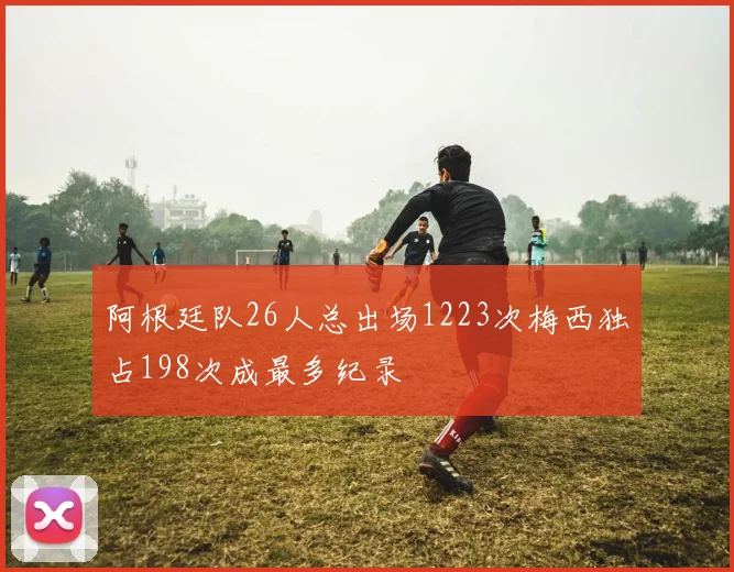 阿根廷队26人总出场1223次梅西独占198次成最多纪录