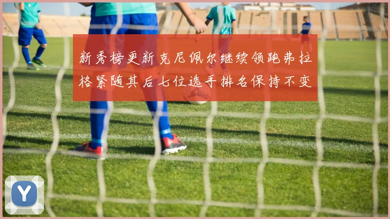 新秀榜更新克尼佩尔继续领跑弗拉格紧随其后七位选手排名保持不变