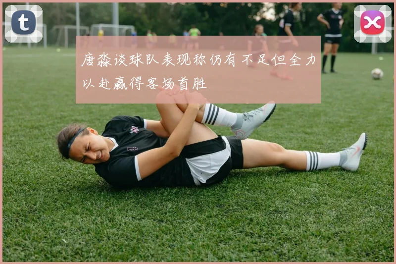 唐淼谈球队表现称仍有不足但全力以赴赢得客场首胜