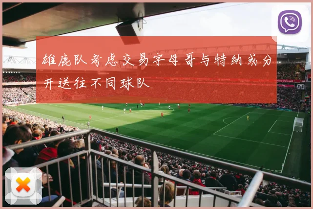 雄鹿队考虑交易字母哥与特纳或分开送往不同球队