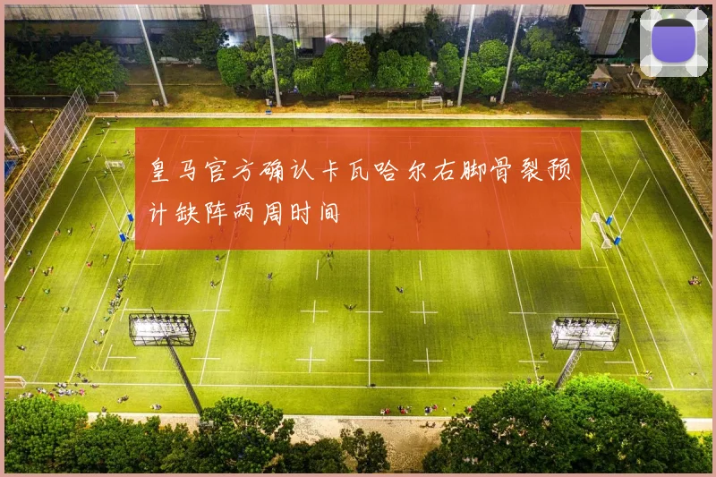 皇马官方确认卡瓦哈尔右脚骨裂预计缺阵两周时间