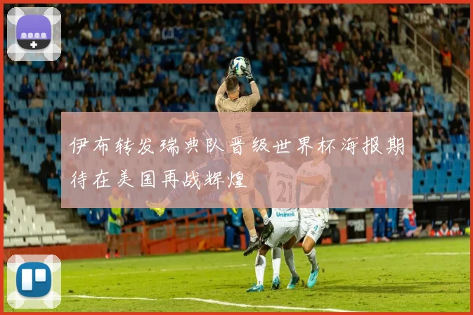 伊布转发瑞典队晋级世界杯海报期待在美国再战辉煌