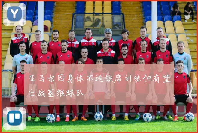 亚马尔因身体不适缺席训练但有望出战塞维球队