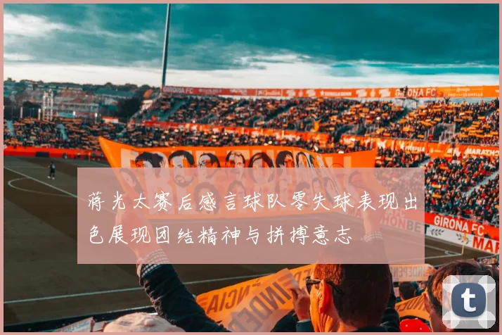 蒋光太赛后感言球队零失球表现出色展现团结精神与拼搏意志