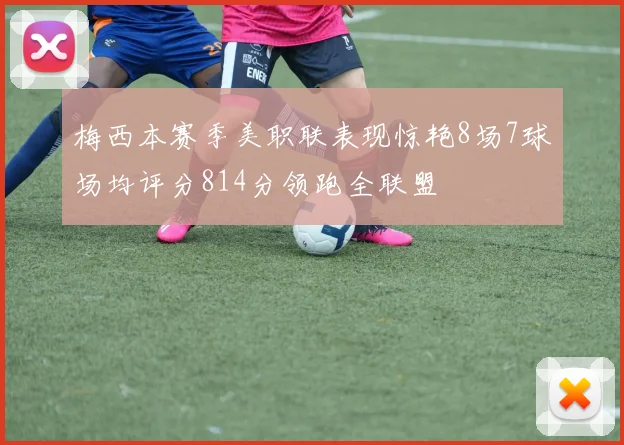 梅西本赛季美职联表现惊艳8场7球场均评分814分领跑全联盟