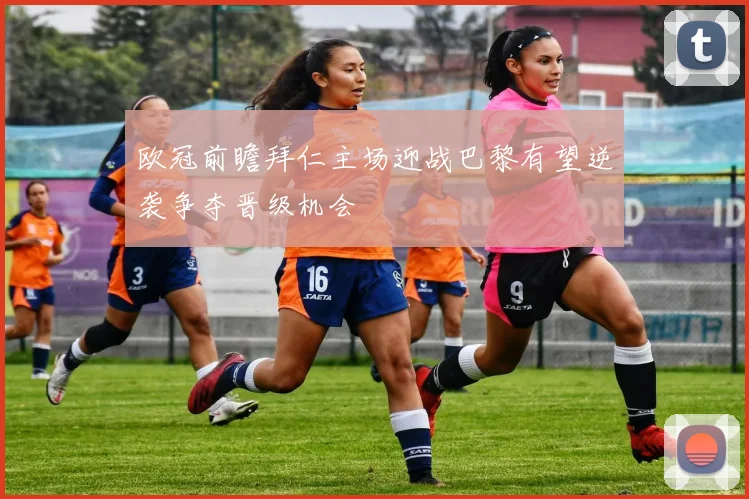 欧冠前瞻拜仁主场迎战巴黎有望逆袭争夺晋级机会